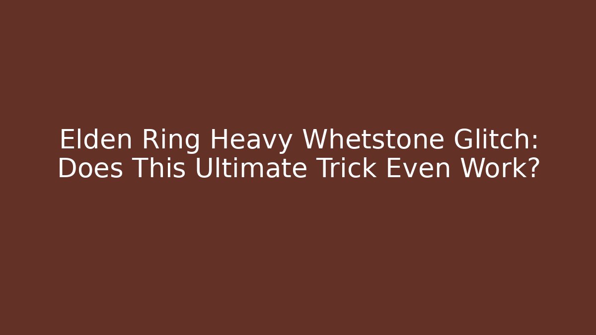 Elden Ring Heavy Whetstone Glitch: Does This Ultimate Trick Even Work?