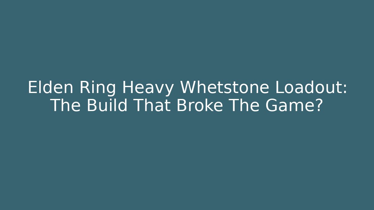 Elden Ring Heavy Whetstone Loadout: The Build That Broke The Game?