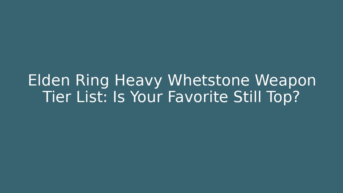 Elden Ring Heavy Whetstone Weapon Tier List: Is Your Favorite Still Top?