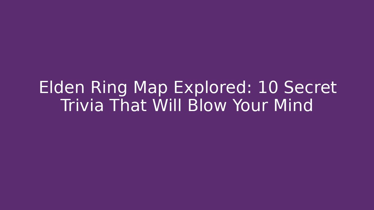 Elden Ring Map Explored: 10 Secret Trivia That Will Blow Your Mind