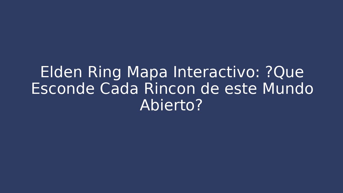 Elden Ring Mapa Interactivo: ¿Qué Esconde Cada Rincón de este Mundo Abierto?