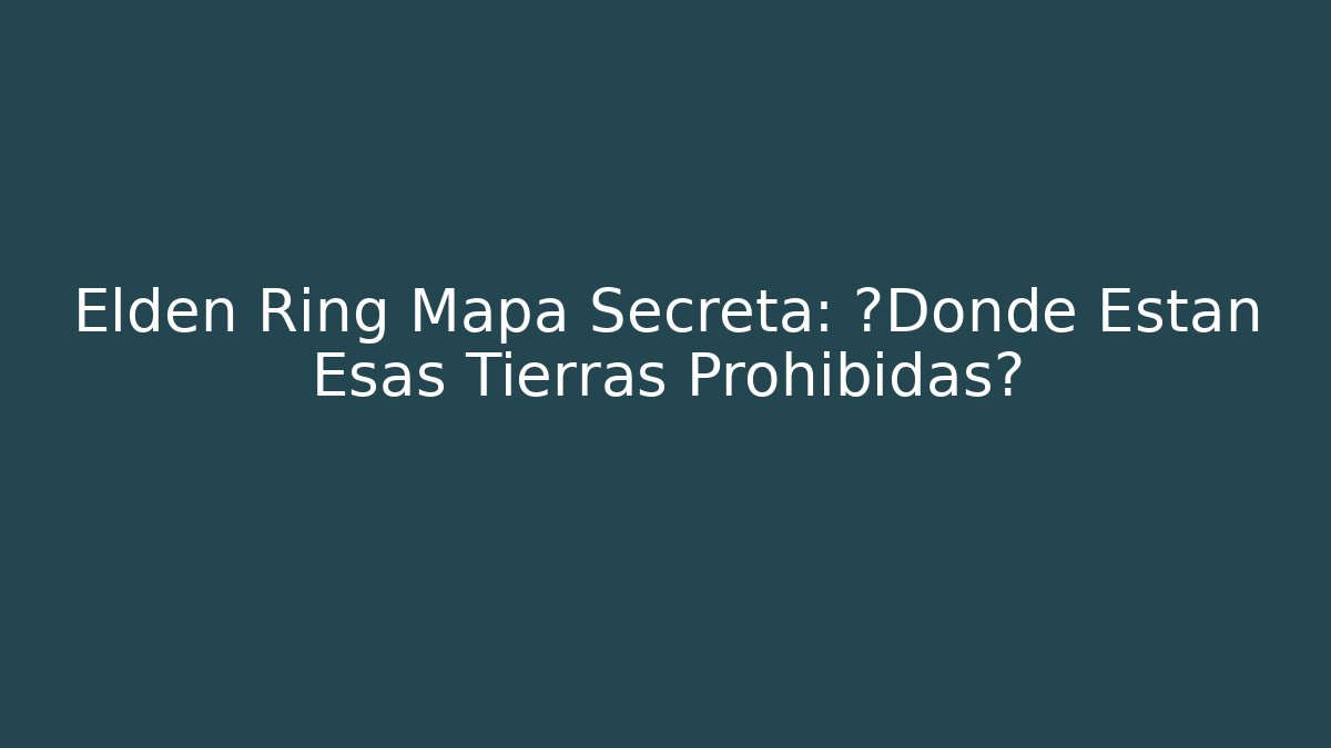 Elden Ring Mapa Secreta: ¿Dónde Están Esas Tierras Prohibidas?