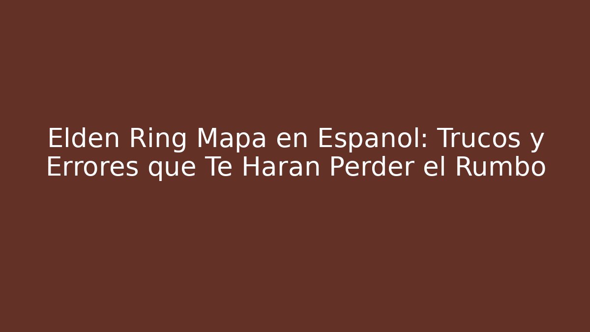 Elden Ring Mapa en Español: Trucos y Errores que Te Harán Perder el Rumbo