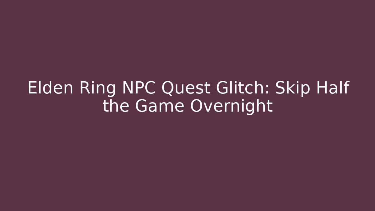 Elden Ring NPC Quest Glitch: Skip Half the Game Overnight
