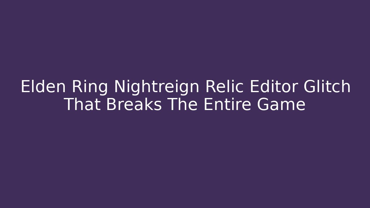Elden Ring Nightreign Relic Editor Glitch That Breaks The Entire Game