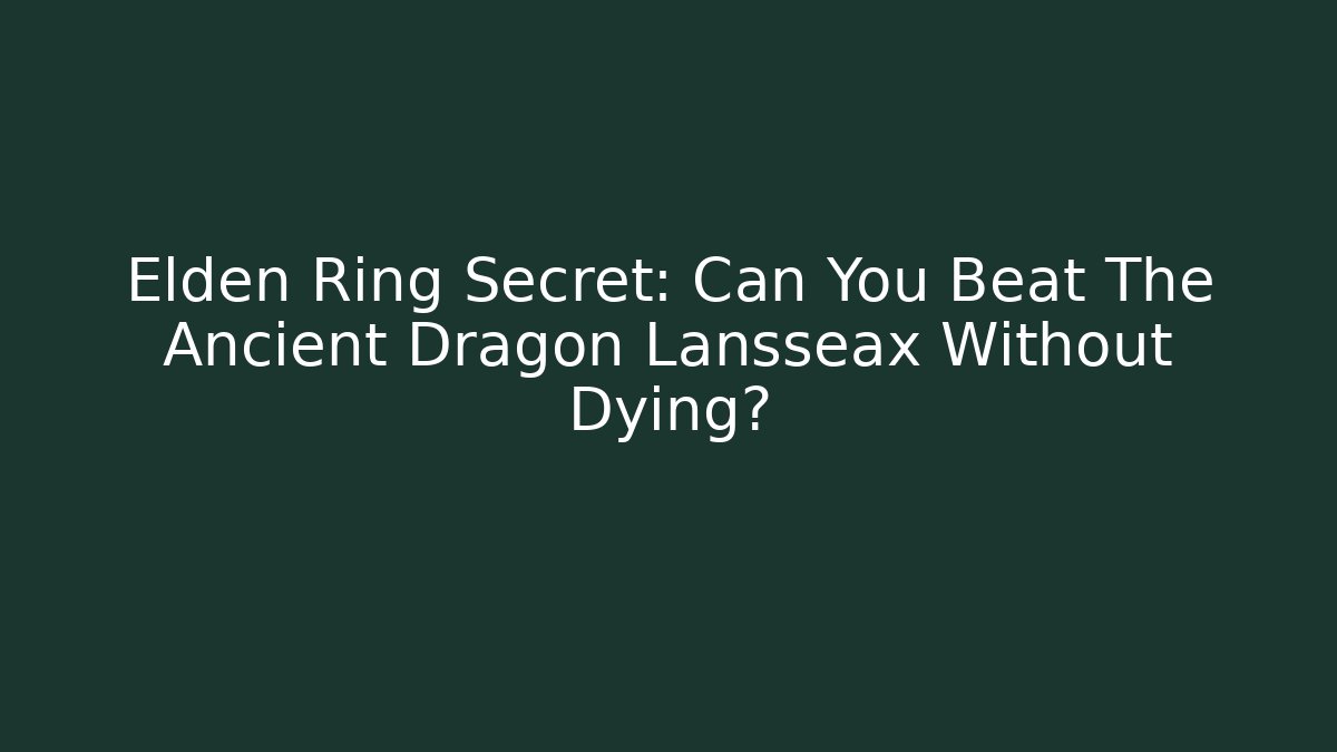 Elden Ring Secret: Can You Beat The Ancient Dragon Lansseax Without Dying?