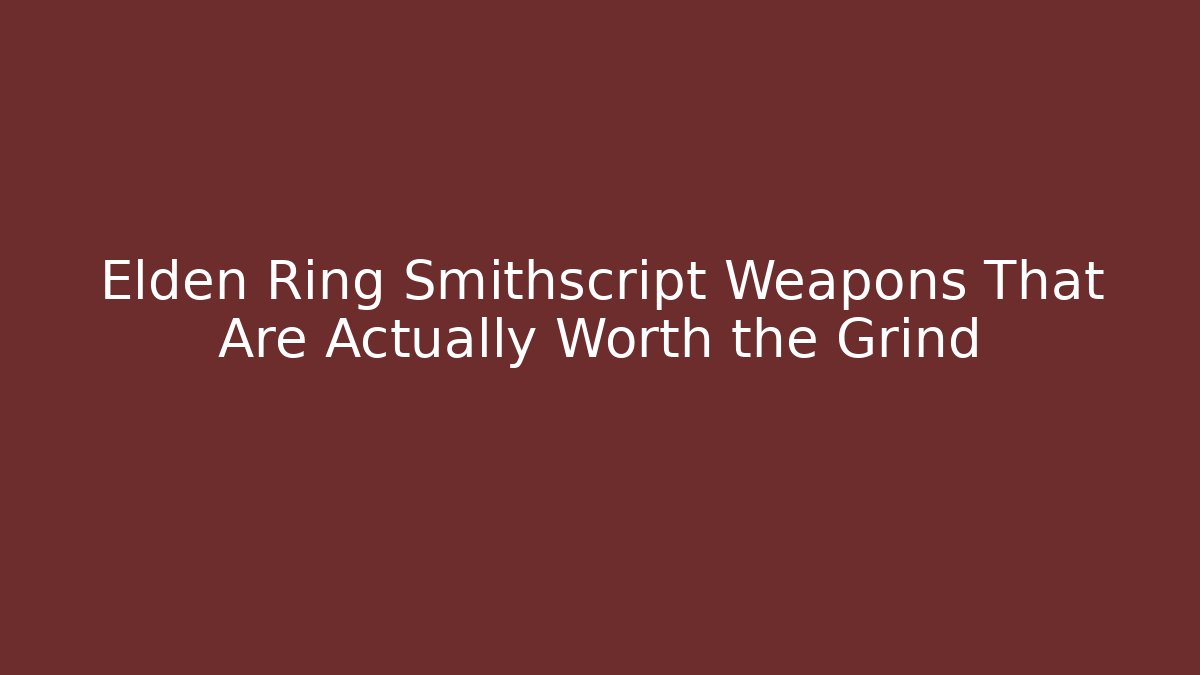 Elden Ring Smithscript Weapons That Are Actually Worth the Grind
