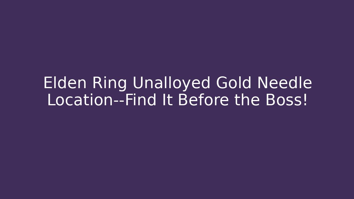 Elden Ring Unalloyed Gold Needle Location—Find It Before the Boss!