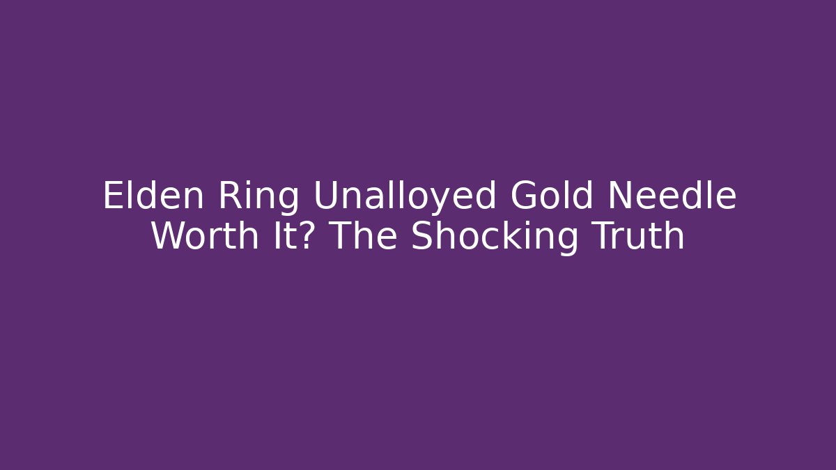 Elden Ring Unalloyed Gold Needle Worth It? The Shocking Truth