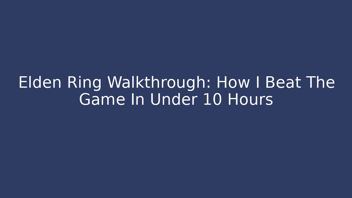 Elden Ring Walkthrough: How I Beat The Game In Under 10 Hours