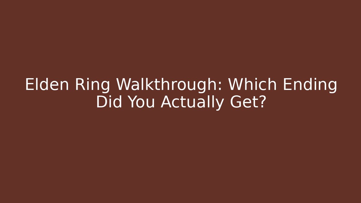 Elden Ring Walkthrough: Which Ending Did You Actually Get?