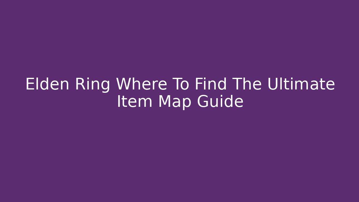 Elden Ring Where To Find The Ultimate Item Map Guide