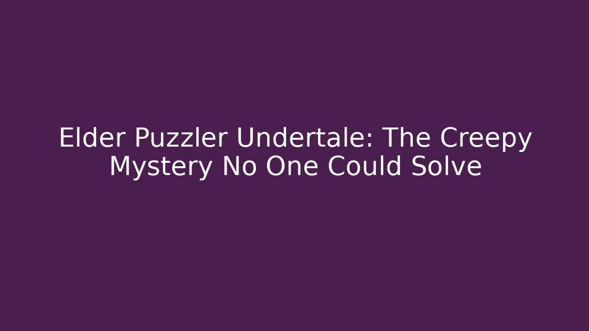 Elder Puzzler Undertale: The Creepy Mystery No One Could Solve
