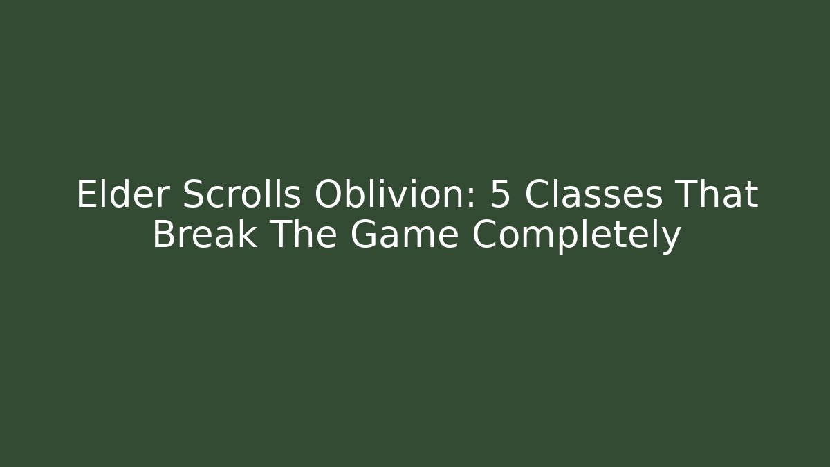 Elder Scrolls Oblivion: 5 Classes That Break The Game Completely