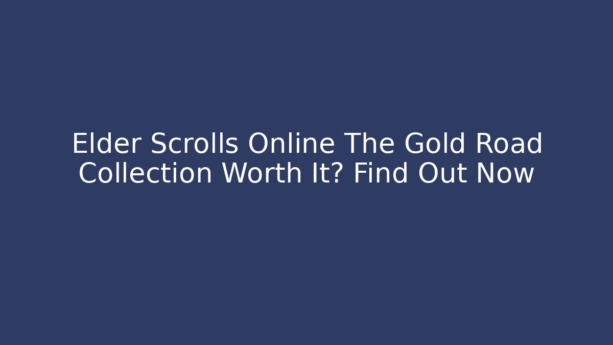 Elder Scrolls Online The Gold Road Collection Worth It? Find Out Now