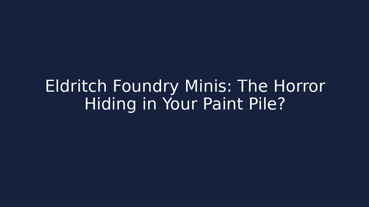 Eldritch Foundry Minis: The Horror Hiding in Your Paint Pile? - Método de Aprovação