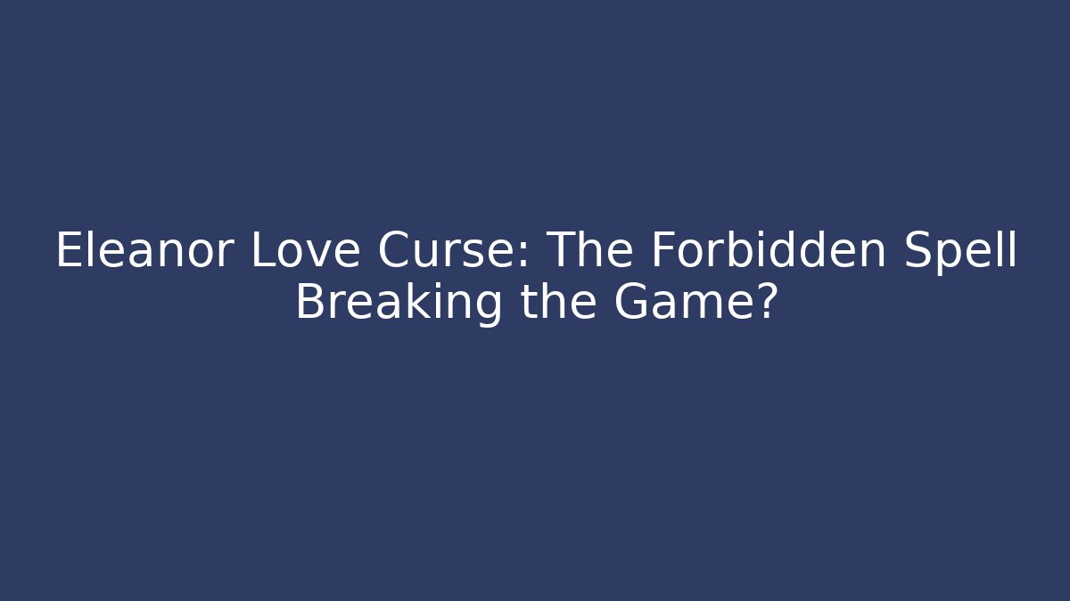 Eleanor Love Curse: The Forbidden Spell Breaking the Game?