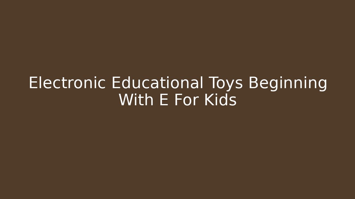 Electronic Educational Toys Beginning With E For Kids
