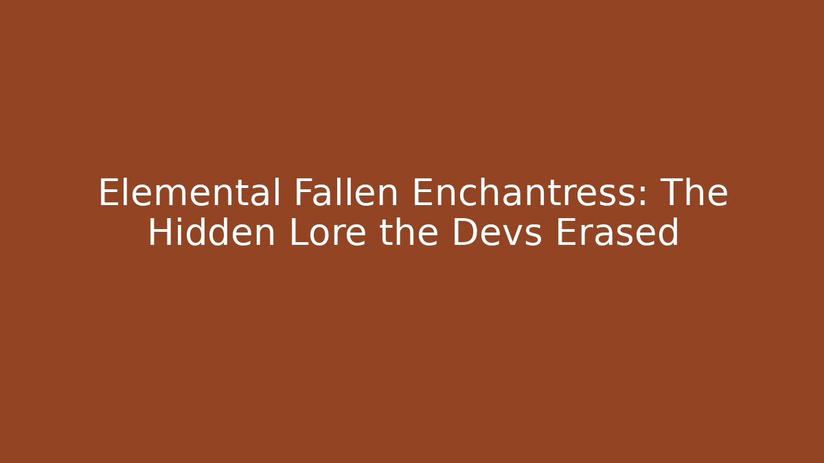 Elemental Fallen Enchantress: The Hidden Lore the Devs Erased