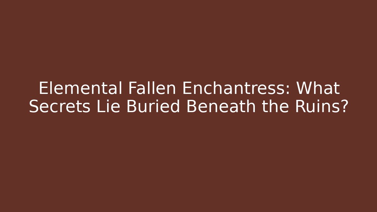 Elemental Fallen Enchantress: What Secrets Lie Buried Beneath the Ruins?