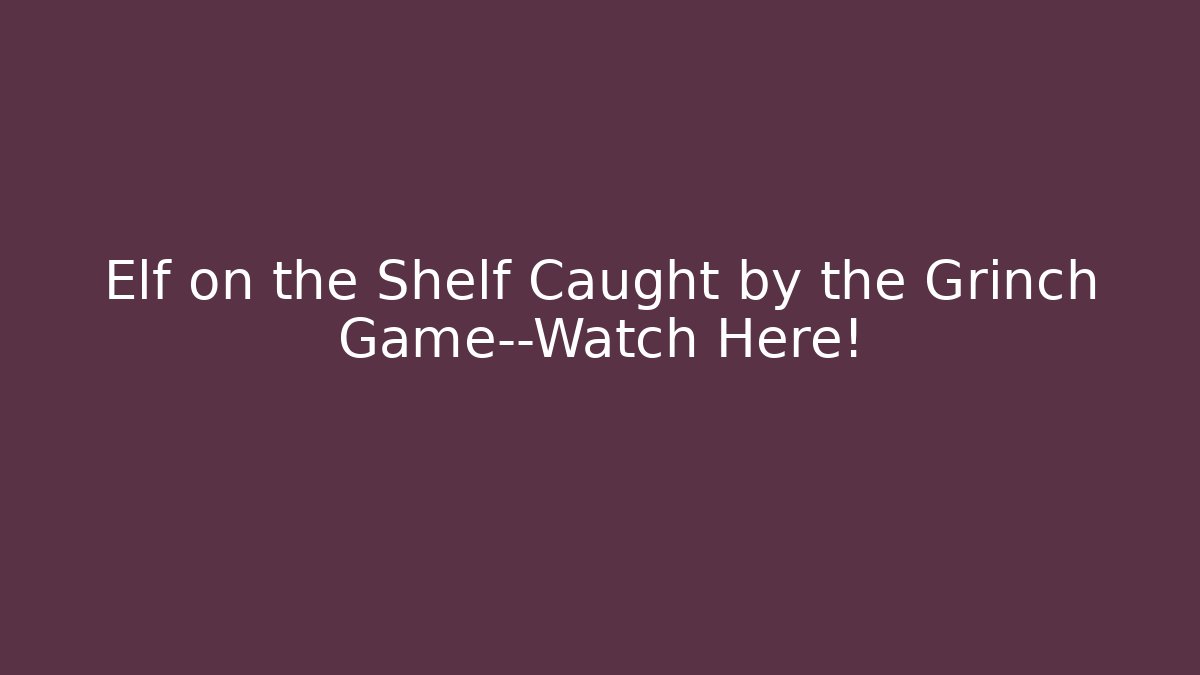 Elf on the Shelf Caught by the Grinch Game—Watch Here!