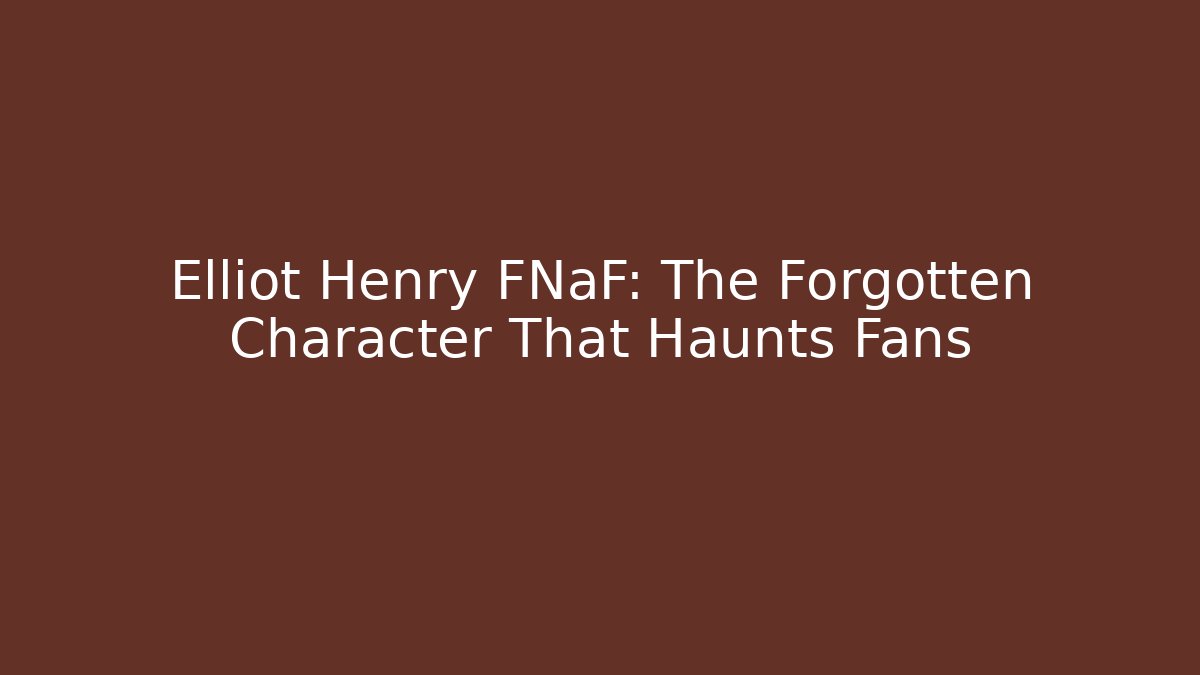 Elliot Henry FNaF: The Forgotten Character That Haunts Fans