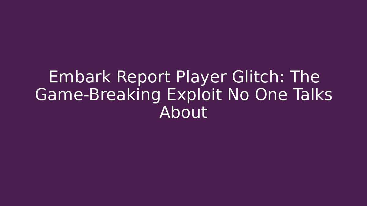Embark Report Player Glitch: The Game-Breaking Exploit No One Talks About