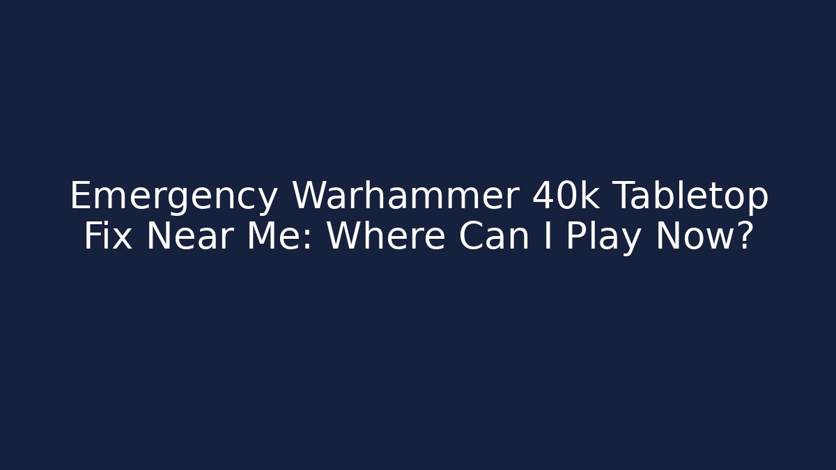 Emergency Warhammer 40k Tabletop Fix Near Me: Where Can I Play Now?