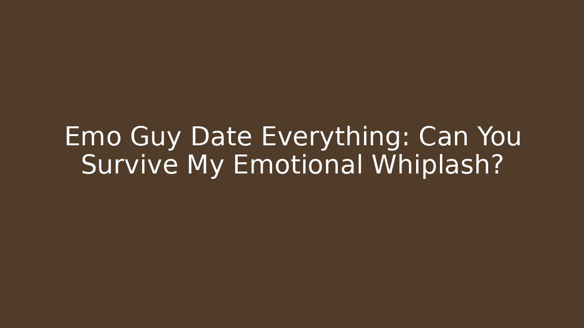 Emo Guy Date Everything: Can You Survive My Emotional Whiplash?