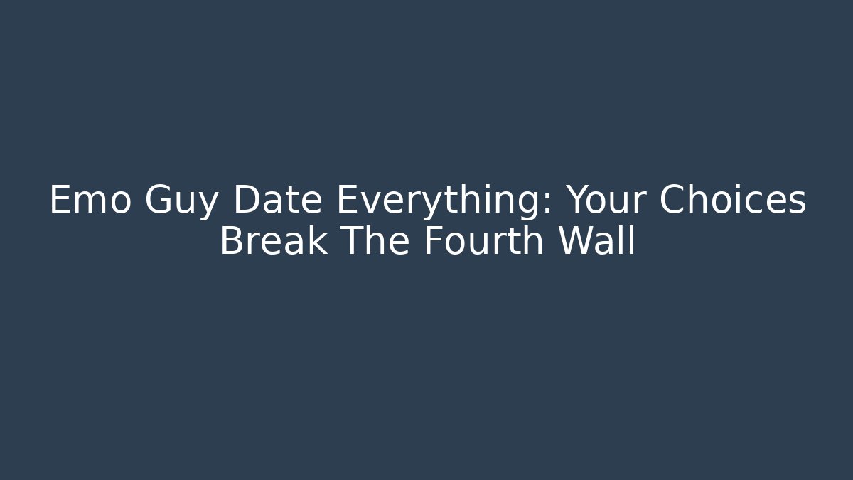 Emo Guy Date Everything: Your Choices Break The Fourth Wall