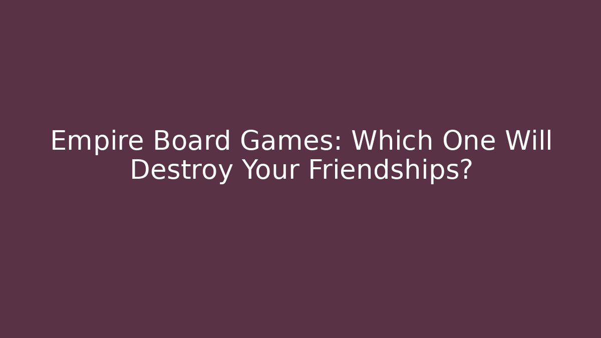 Empire Board Games: Which One Will Destroy Your Friendships?