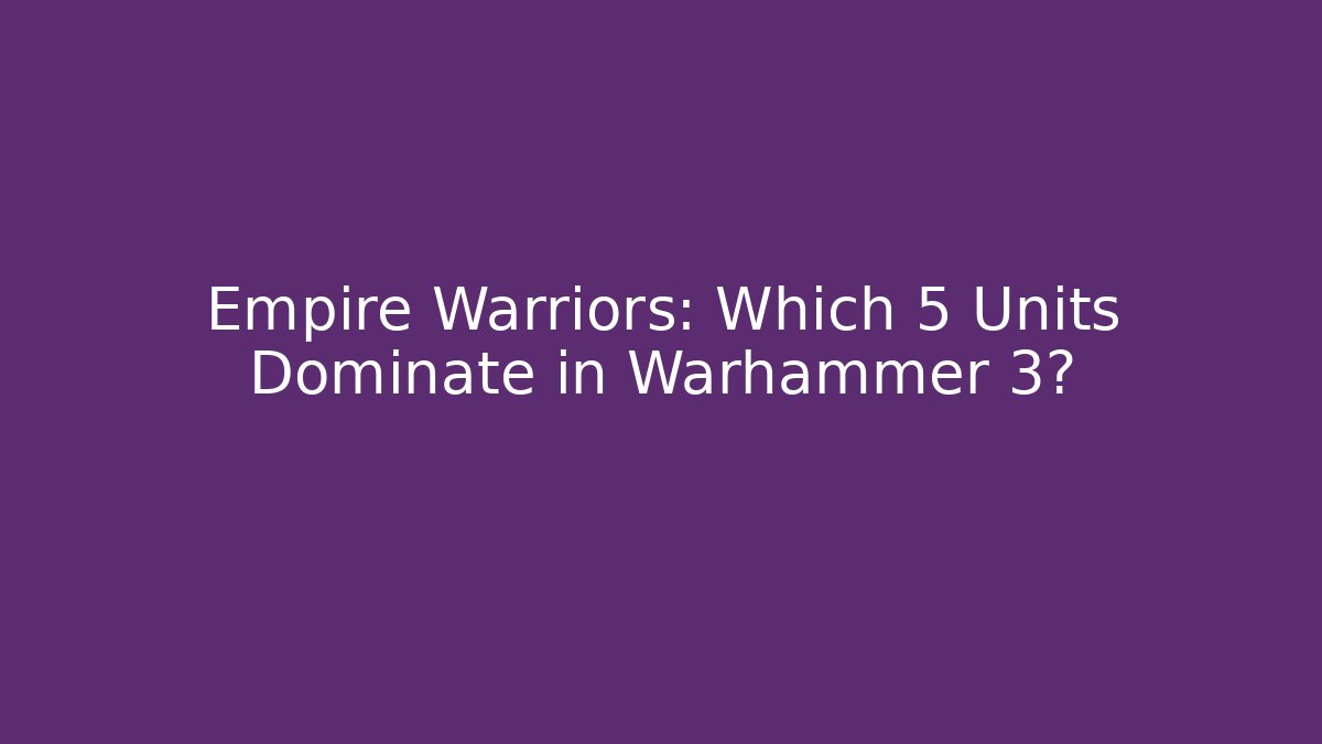 Empire Warriors: Which 5 Units Dominate in Warhammer 3?