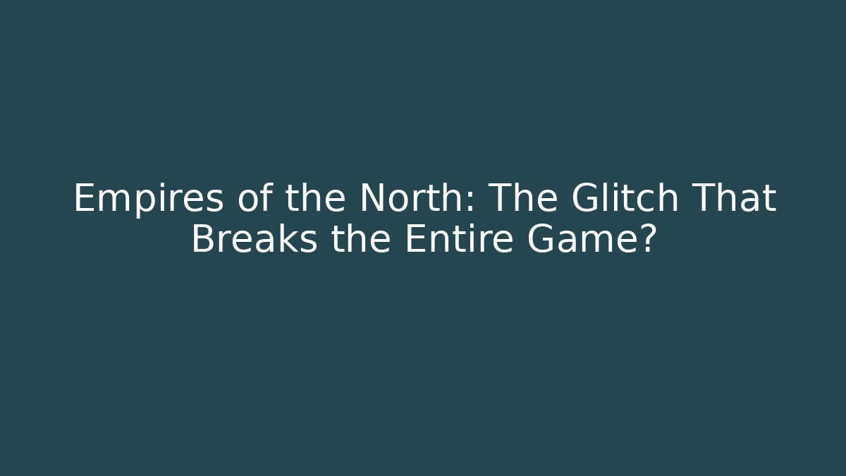 Empires of the North: The Glitch That Breaks the Entire Game?