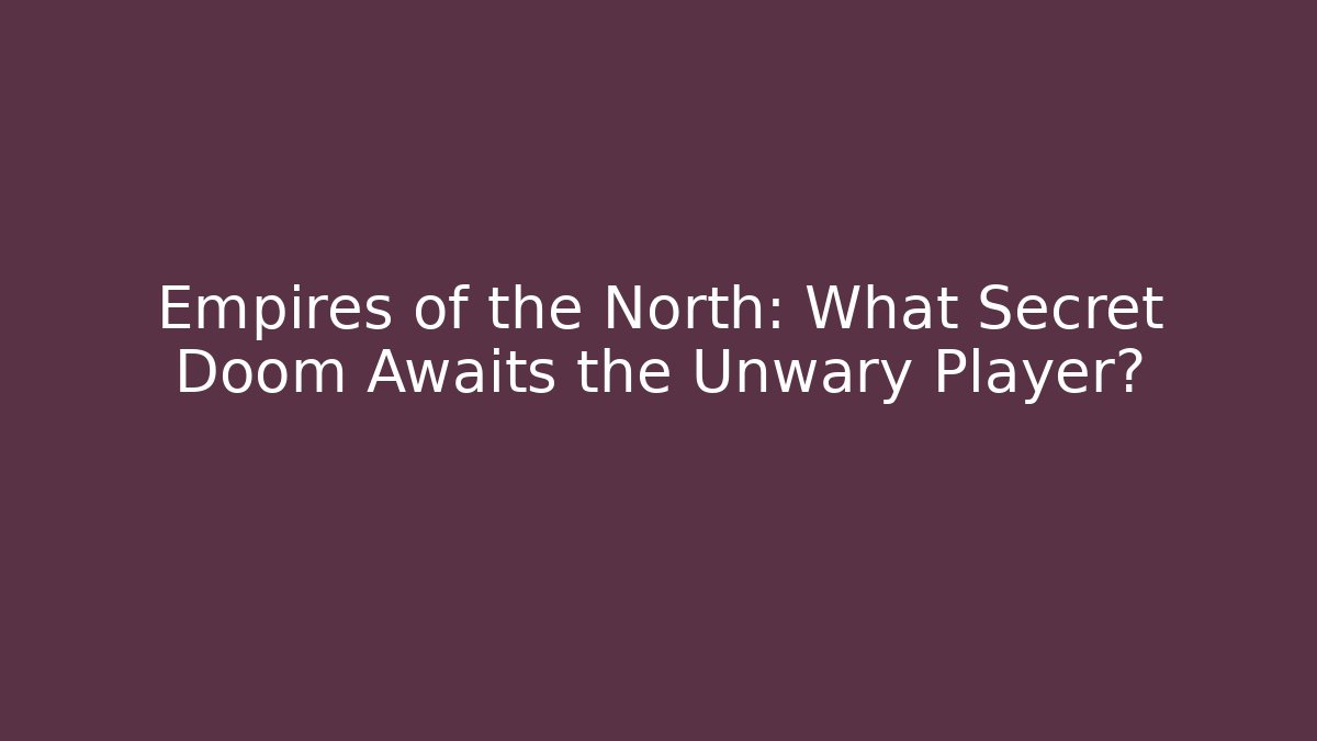 Empires of the North: What Secret Doom Awaits the Unwary Player?