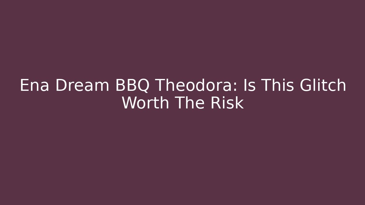 Ena Dream BBQ Theodora: Is This Glitch Worth The Risk