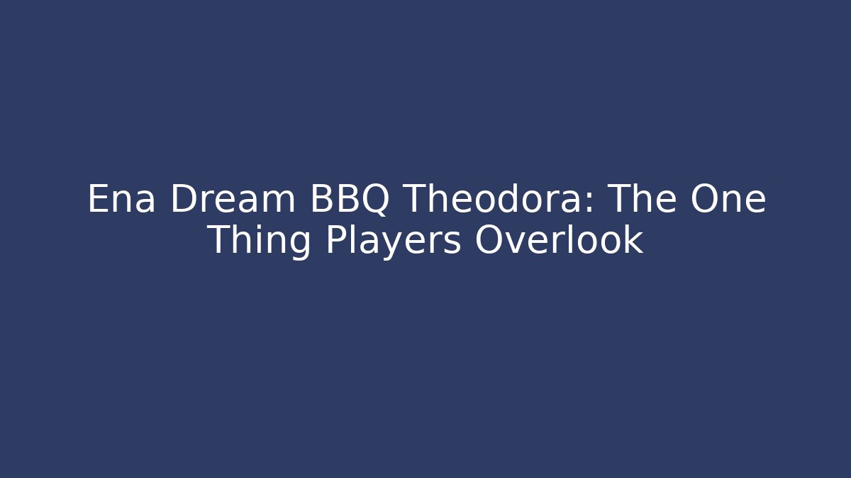 Ena Dream BBQ Theodora: The One Thing Players Overlook