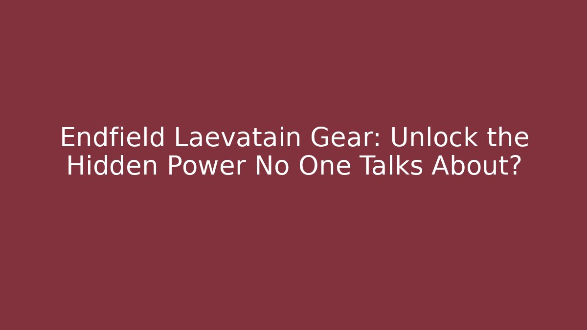 Endfield Laevatain Gear: Unlock the Hidden Power No One Talks About?