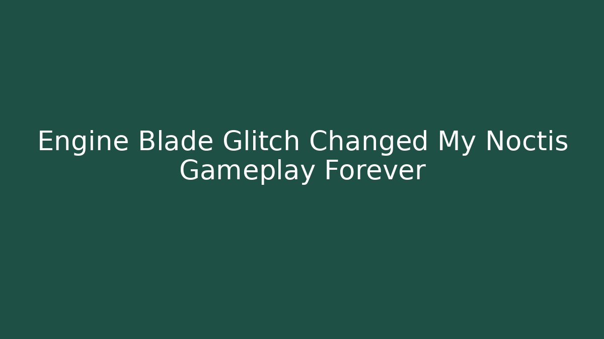Engine Blade Glitch Changed My Noctis Gameplay Forever