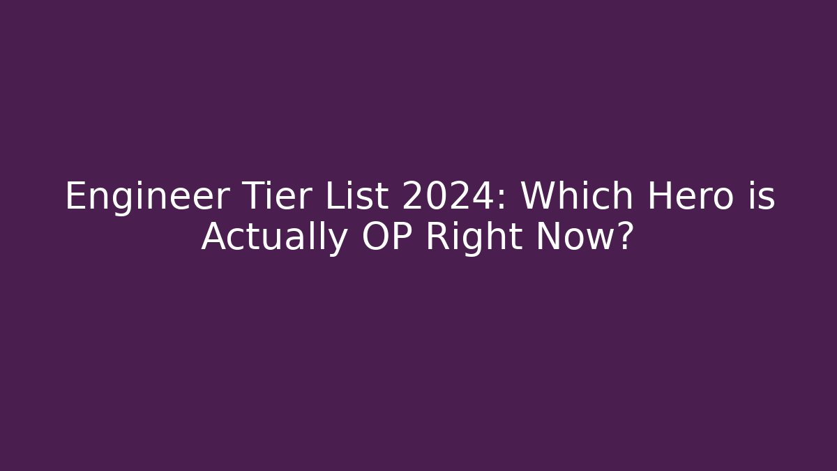 Engineer Tier List 2024: Which Hero is Actually OP Right Now?