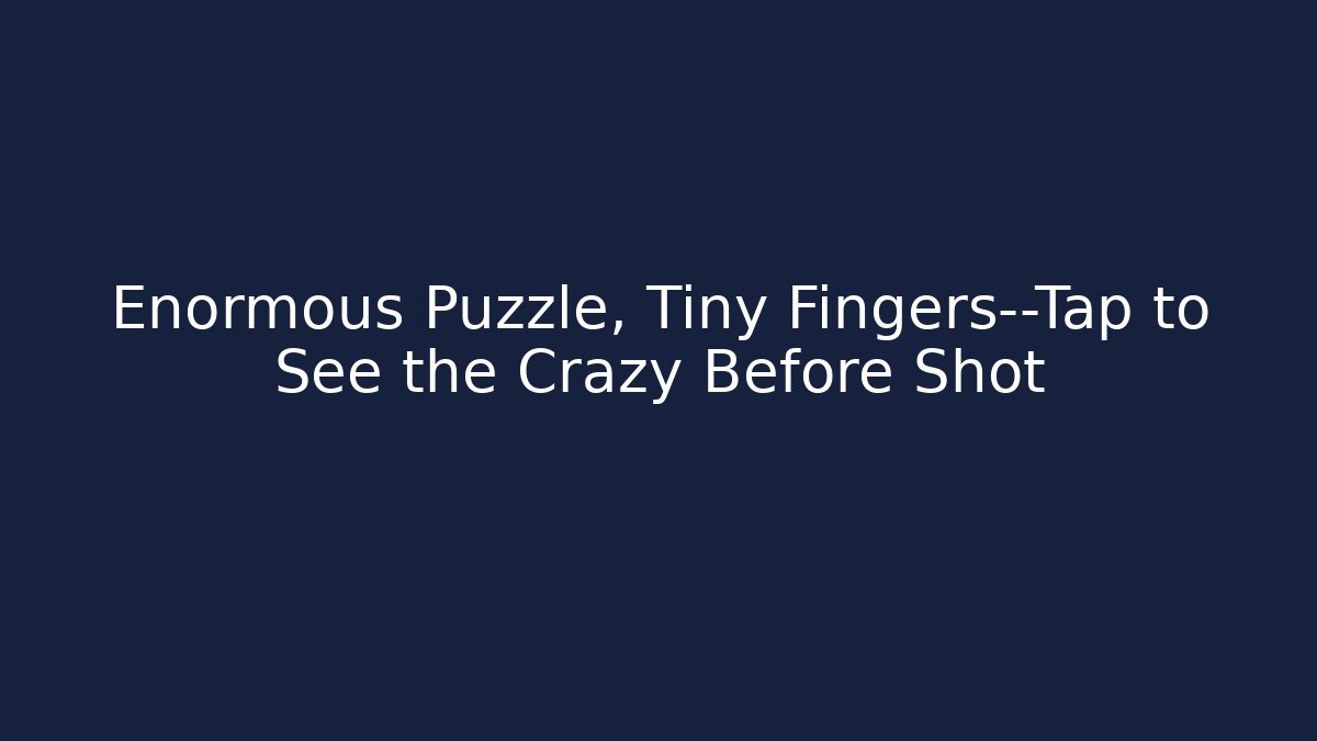 Enormous Puzzle, Tiny Fingers—Tap to See the Crazy Before Shot