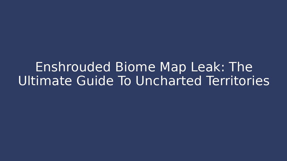 Enshrouded Biome Map Leak: The Ultimate Guide To Uncharted Territories