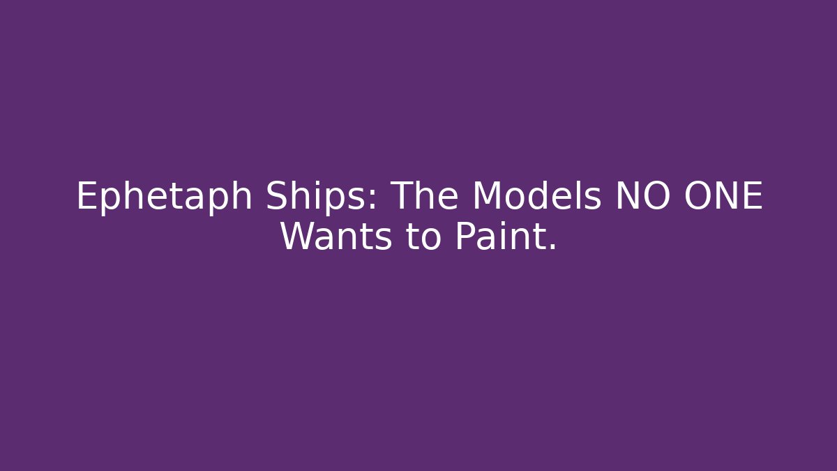 Ephetaph Ships: The Models NO ONE Wants to Paint.