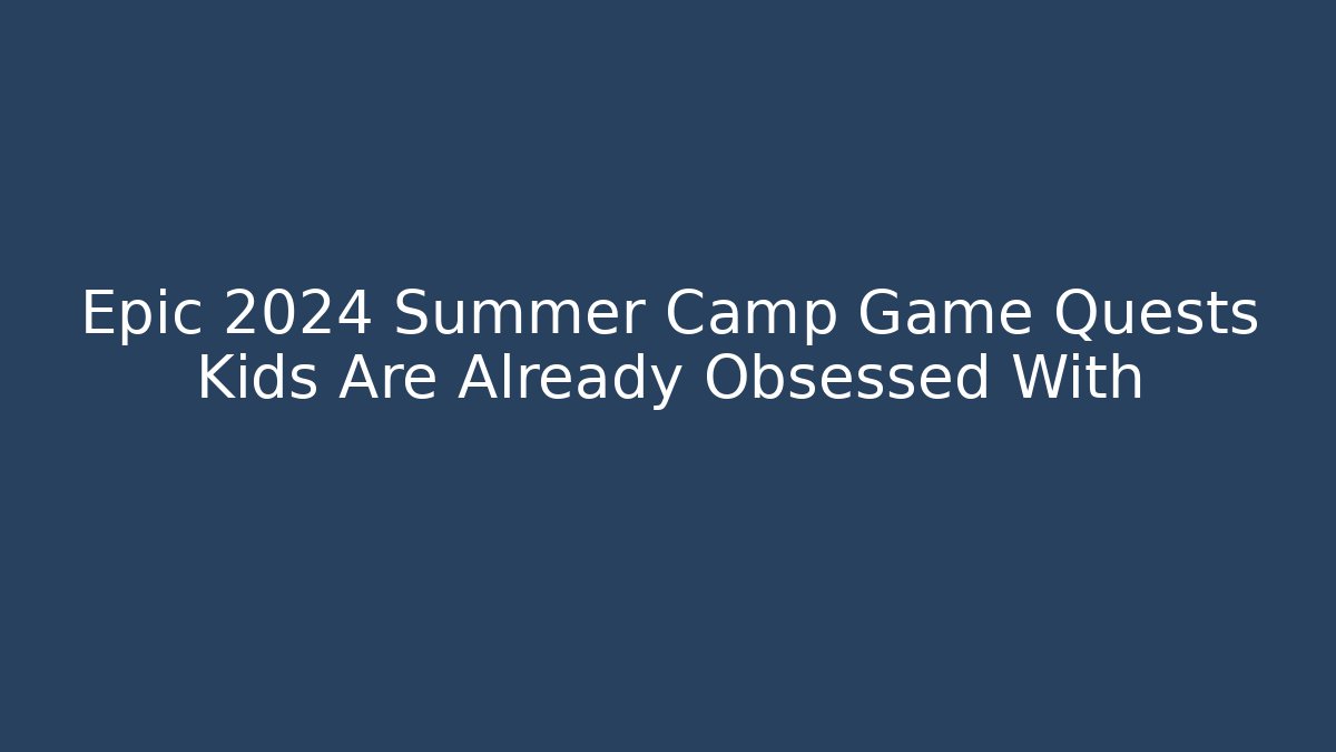 Epic 2024 Summer Camp Game Quests Kids Are Already Obsessed With