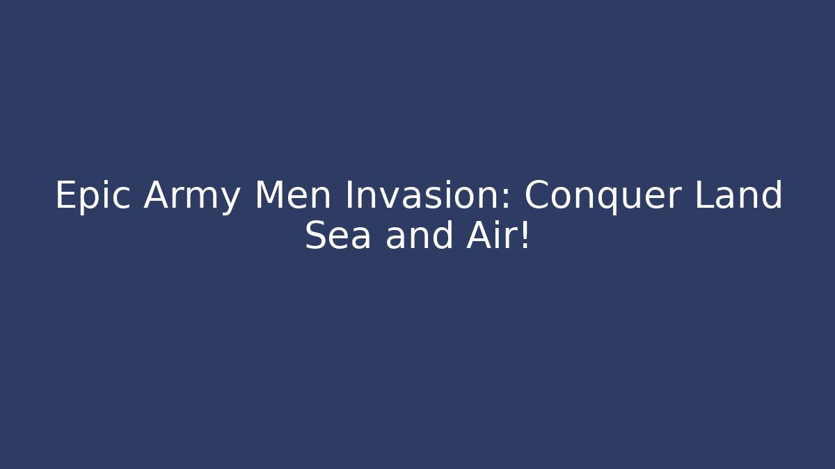 Epic Army Men Invasion: Conquer Land Sea and Air!