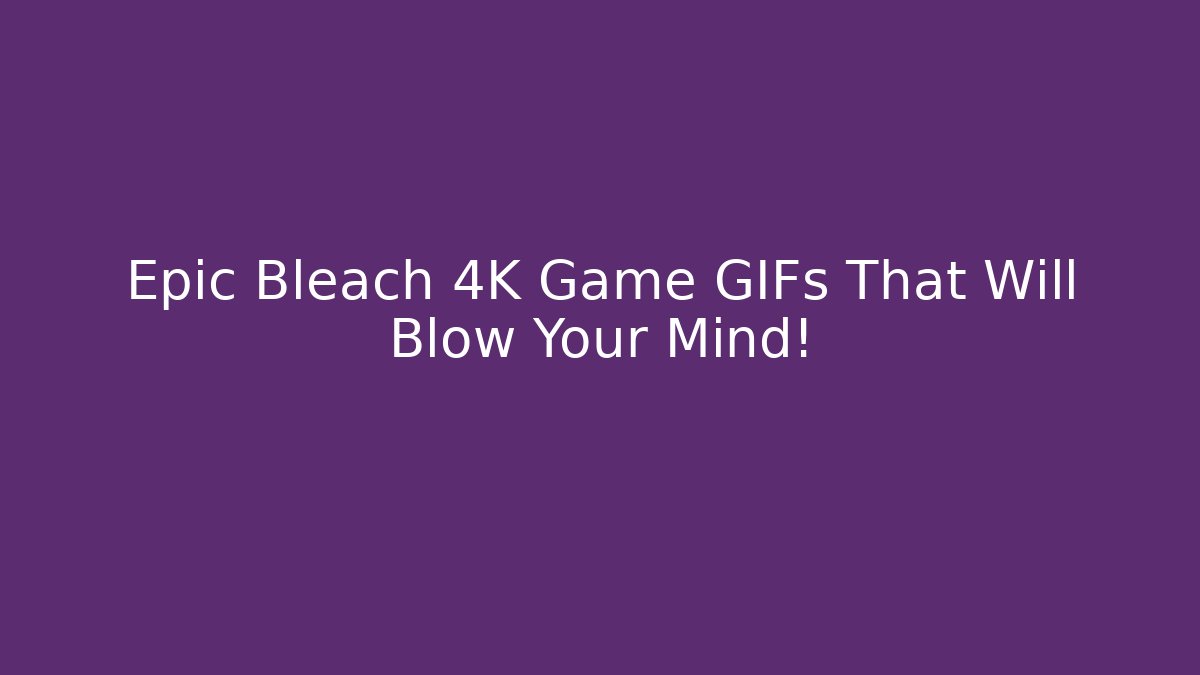 Epic Bleach 4K Game GIFs That Will Blow Your Mind!