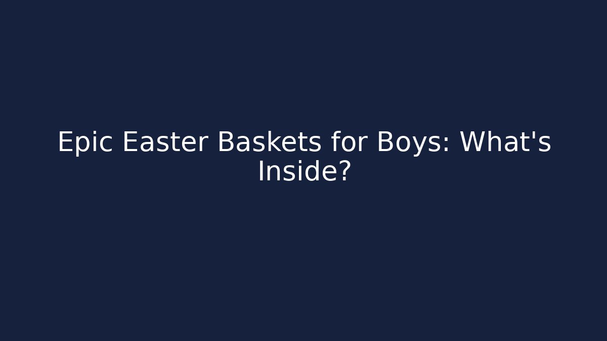 Epic Easter Baskets for Boys: What’s Inside?