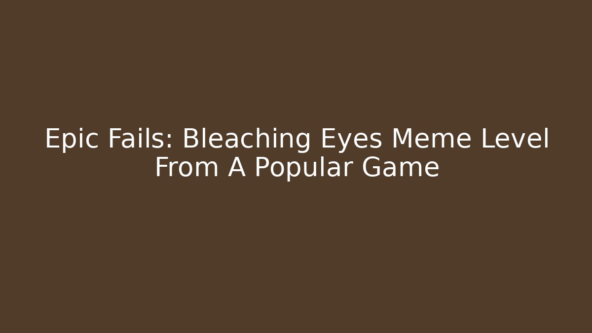 Epic Fails: Bleaching Eyes Meme Level From A Popular Game