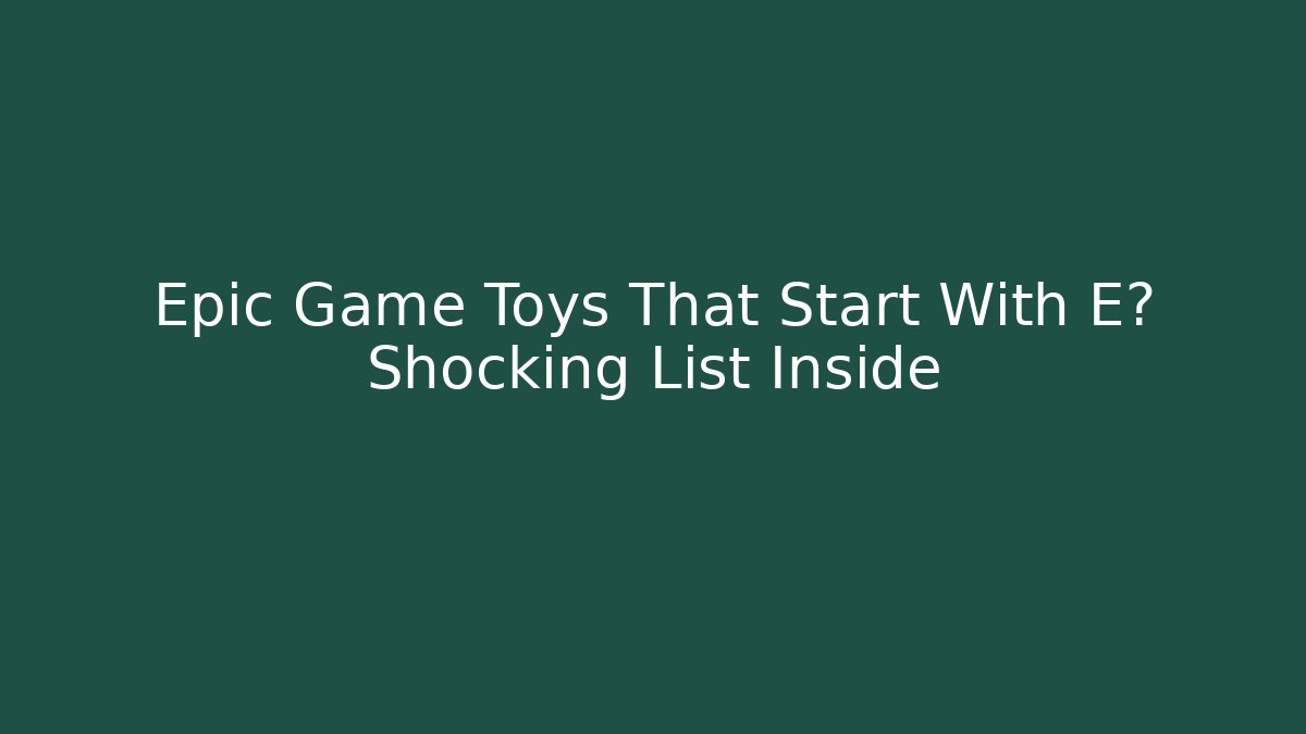 Epic Game Toys That Start With E? Shocking List Inside