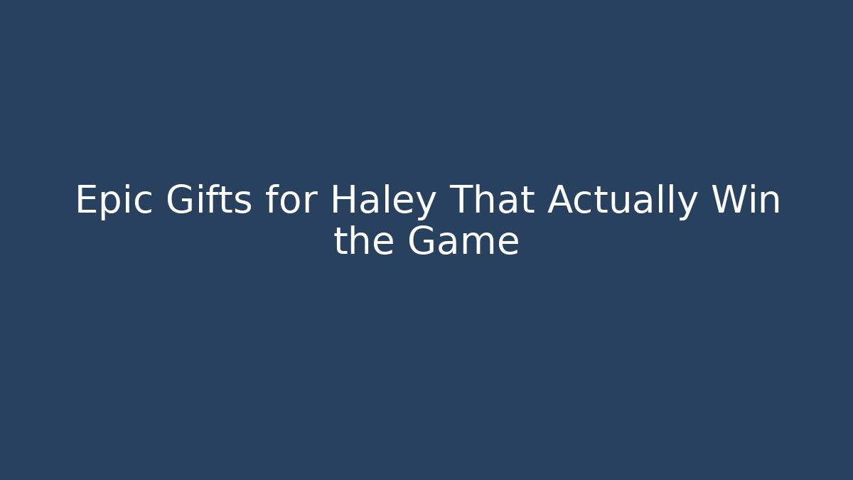 Epic Gifts for Haley That Actually Win the Game