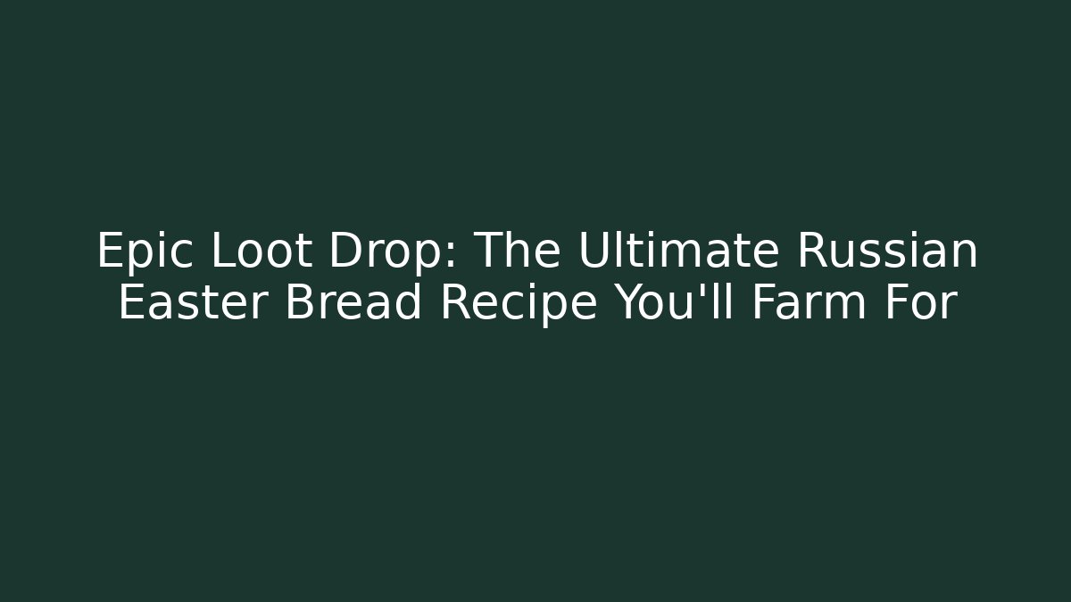 Epic Loot Drop: The Ultimate Russian Easter Bread Recipe You'll Farm For
